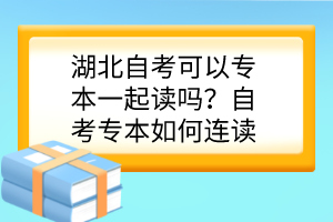 湖北自考可以專本一起讀嗎？自考專本如何連讀？