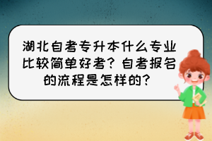 湖北自考專升本什么專業(yè)比較簡(jiǎn)單好考？自考報(bào)名的流程是怎樣的？