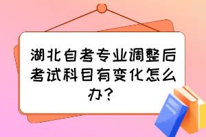 湖北自考專業(yè)調(diào)整后考試科目有變化怎么辦？