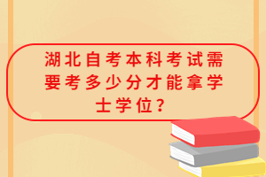 湖北自考本科考試需要考多少分才能拿學(xué)士學(xué)位？