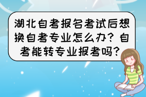 湖北自考報名考試后想換自考專業(yè)怎么辦？自考能轉專業(yè)報考嗎？