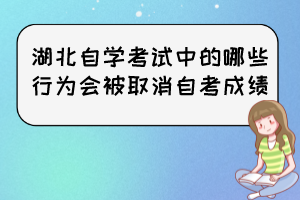 湖北自學(xué)考試中的哪些行為會被取消自考成績？