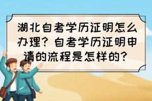 湖北自考學(xué)歷證明怎么辦理？自考學(xué)歷證明申請的流程是怎樣的？