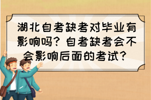 湖北自考缺考對畢業(yè)有影響嗎？自考缺考會不會影響后面的考試？