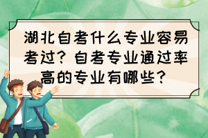 湖北自考什么專業(yè)容易考過？自考專業(yè)通過率高的專業(yè)有哪些？