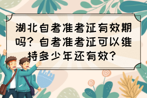 湖北自考準(zhǔn)考證有效期嗎？自考準(zhǔn)考證可以維持多少年還有效？