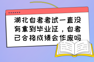 湖北自考考試一直沒(méi)有拿到畢業(yè)證，自考已合格成績(jī)會(huì)作廢嗎？