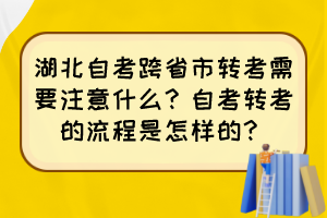 湖北自考跨省市轉(zhuǎn)考需要注意什么？自考轉(zhuǎn)考的流程是怎樣的？