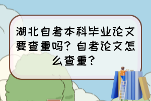 湖北自考本科畢業(yè)論文要查重嗎？自考論文怎么查重？