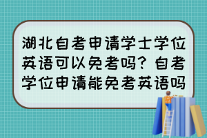 湖北自考申請(qǐng)學(xué)士學(xué)位英語(yǔ)可以免考嗎？自考學(xué)位申請(qǐng)能免考英語(yǔ)嗎？