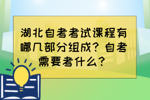 湖北自考考試課程有哪幾部分組成？自考需要考什么？