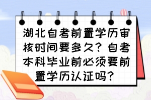 湖北自考前置學歷審核時間要多久？自考本科畢業(yè)前必須要前置學歷認證嗎？