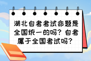 湖北自考考試命題是全國(guó)統(tǒng)一的嗎？自考屬于全國(guó)考試嗎？