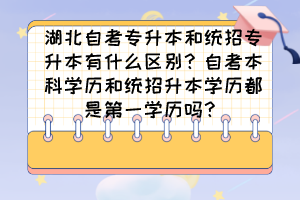 湖北自考專升本和統(tǒng)招專升本有什么區(qū)別？自考本科學歷和統(tǒng)招升本學歷都是第一學歷嗎？