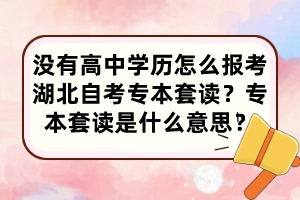 沒(méi)有高中學(xué)歷怎么報(bào)考湖北自考專本套讀？專本套讀是什么意思？