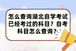 怎么查詢湖北自學(xué)考試已經(jīng)考過的科目？自考科目怎么查詢？