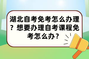 湖北自考免考怎么辦理？想要辦理自考課程免考怎么辦？