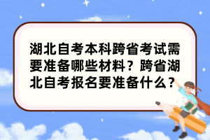 湖北自考本科跨省考試需要準(zhǔn)備哪些材料？跨省湖北自考報(bào)名要準(zhǔn)備什么？