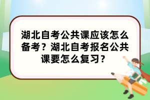 湖北自考公共課應(yīng)該怎么備考？湖北自考報(bào)名公共課要怎么復(fù)習(xí)？