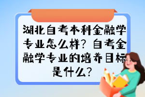 湖北自考本科金融學(xué)專業(yè)怎么樣？自考金融學(xué)專業(yè)的培養(yǎng)目標(biāo)是什么？