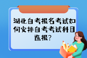 湖北自考報名考試如何安排自考考試科目選報？