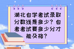 湖北自學(xué)考試錄取分?jǐn)?shù)線是多少？自考考試要多少分才能及格？