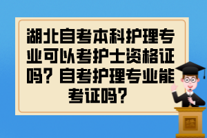 湖北自考本科護理專業(yè)可以考護士資格證嗎？自考護理專業(yè)能考證嗎？