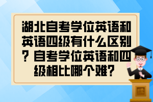 湖北自考學(xué)位英語(yǔ)和英語(yǔ)四級(jí)有什么區(qū)別？自考學(xué)位英語(yǔ)和四級(jí)相比哪個(gè)難？