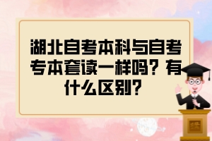 湖北自考本科與自考專本套讀一樣嗎？有什么區(qū)別？