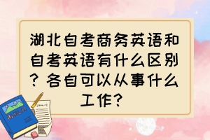 湖北自考商務(wù)英語和自考英語有什么區(qū)別？各自可以從事什么工作？