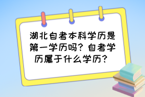 湖北自考本科學(xué)歷是第一學(xué)歷嗎？自考學(xué)歷屬于什么學(xué)歷？