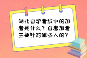 湖北自學(xué)考試中的加考是什么？自考加考主要針對(duì)哪些人的？