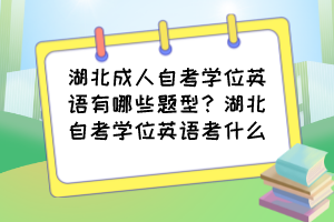 湖北成人自考學(xué)位英語有哪些題型？湖北自考學(xué)位英語考什么？