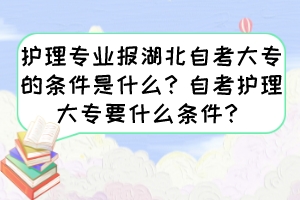 護(hù)理專業(yè)報(bào)湖北自考大專的條件是什么？自考護(hù)理大專要什么條件？