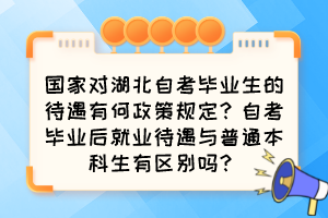 國家對湖北自考畢業(yè)生的待遇有何政策規(guī)定？自考畢業(yè)后就業(yè)待遇與普通本科生有區(qū)別嗎？