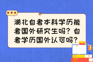 湖北自考本科學歷能考國外研究生嗎？自考學歷國外認可嗎？