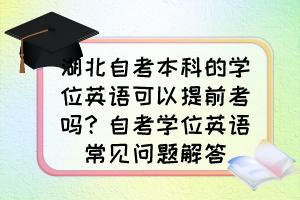 湖北自考本科的學(xué)位英語(yǔ)可以提前考嗎？自考學(xué)位英語(yǔ)常見(jiàn)問(wèn)題解答