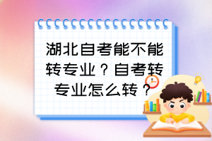 湖北自考能不能轉(zhuǎn)專業(yè)？自考轉(zhuǎn)專業(yè)怎么轉(zhuǎn)？