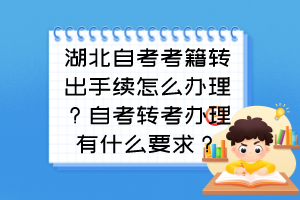 湖北自考考籍轉(zhuǎn)出手續(xù)怎么辦理？自考轉(zhuǎn)考辦理有什么要求？