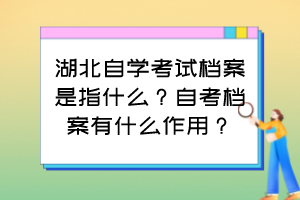 湖北自學考試檔案是指什么？自考檔案有什么作用？