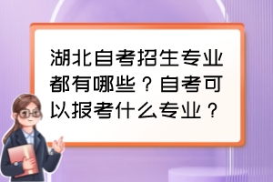 湖北自考招生專業(yè)都有哪些？自考可以報(bào)考什么專業(yè)？