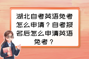 湖北自考英語免考怎么申請？自考報名后怎么申請英語免考？