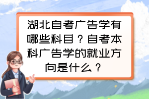 湖北自考廣告學(xué)有哪些科目？自考本科廣告學(xué)的就業(yè)方向是什么？