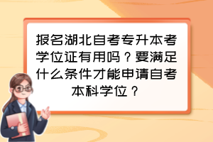 報名湖北自考專升本考學(xué)位證有用嗎？要滿足什么條件才能申請自考本科學(xué)位？