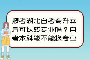 報考湖北自考專升本后可以轉(zhuǎn)專業(yè)嗎？自考本科能不能換專業(yè)？