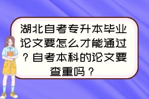 湖北自考專升本畢業(yè)論文要怎么才能通過？自考本科的論文要查重嗎？