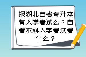 報湖北自考專升本有入學考試么？自考本科入學考試考什么？