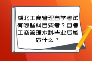 湖北工商管理自學考試有哪些科目要考？自考工商管理本科畢業(yè)后能做什么？