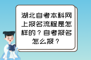 湖北自考本科網(wǎng)上報(bào)名流程是怎樣的？自考報(bào)名怎么報(bào)？