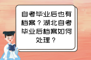 自考畢業(yè)后也有檔案？湖北自考畢業(yè)后檔案如何處理？